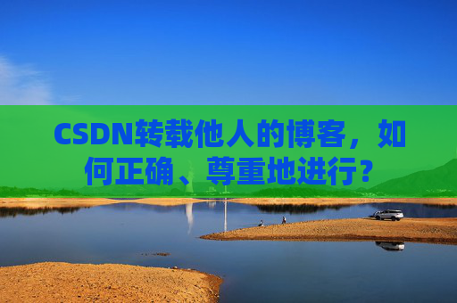 CSDN转载他人的博客，如何正确、尊重地进行？