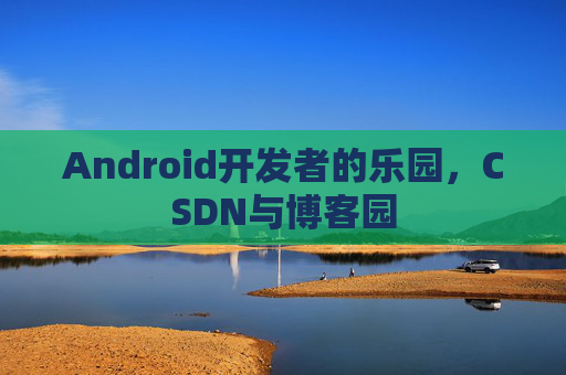 Android开发者的乐园，CSDN与博客园