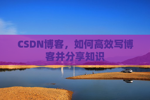 CSDN博客，如何高效写博客并分享知识