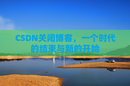 CSDN关闭博客，一个时代的结束与新的开始